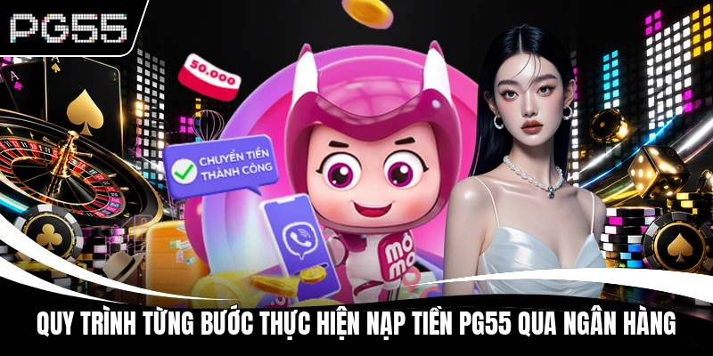 Quy trình từng bước thực hiện nạp tiền PG55 qua ngân hàng